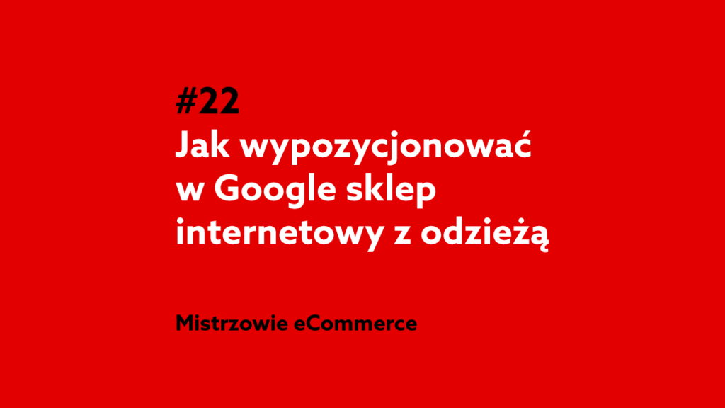 Jak wypozycjonować sklep internetowy z odzieżą w Google? – Podcast Mistrzowie eCommerce home.pl #22